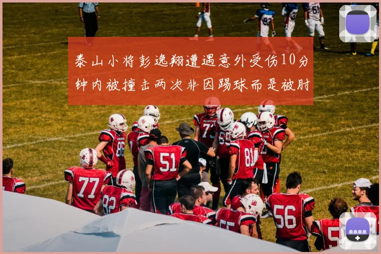 泰山小将彭逸翔遭遇意外受伤10分钟内被撞击两次非因踢球而是被肘击