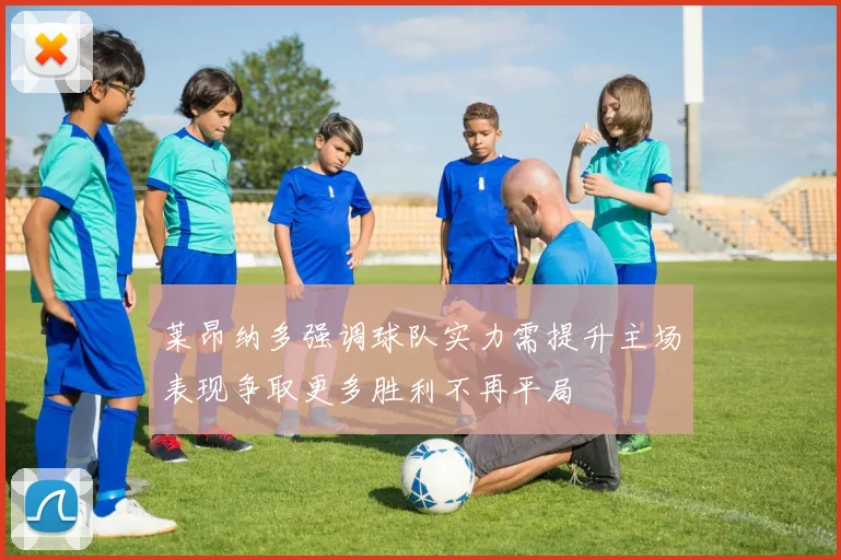 莱昂纳多强调球队实力需提升主场表现争取更多胜利不再平局