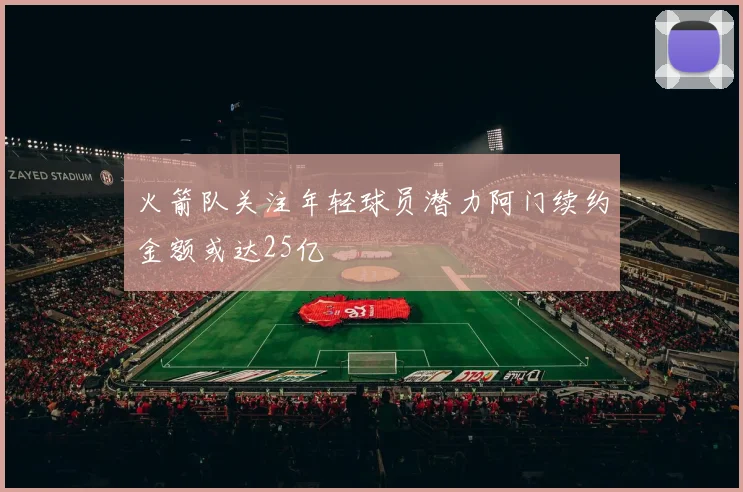 火箭队关注年轻球员潜力阿门续约金额或达25亿
