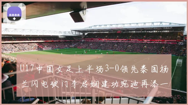 U17中国女足上半场3-0领先泰国杨兰闪电破门李启娴建功宛迪再添一分