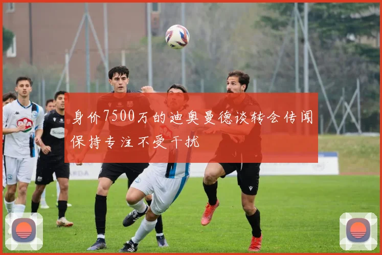 身价7500万的迪奥曼德谈转会传闻保持专注不受干扰