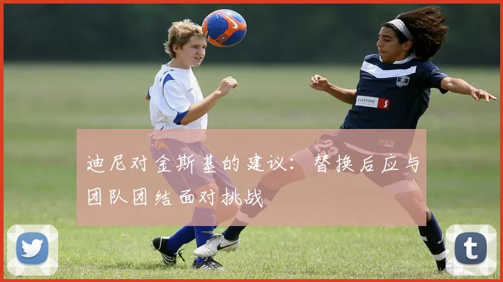 迪尼对金斯基的建议：替换后应与团队团结面对挑战