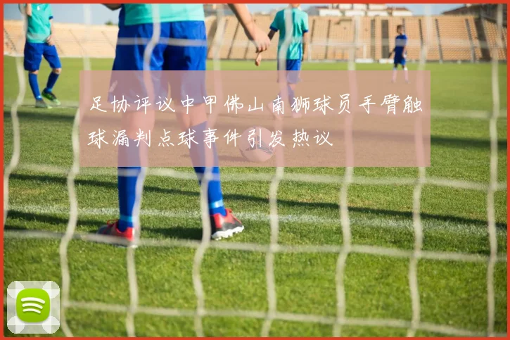 足协评议中甲佛山南狮球员手臂触球漏判点球事件引发热议