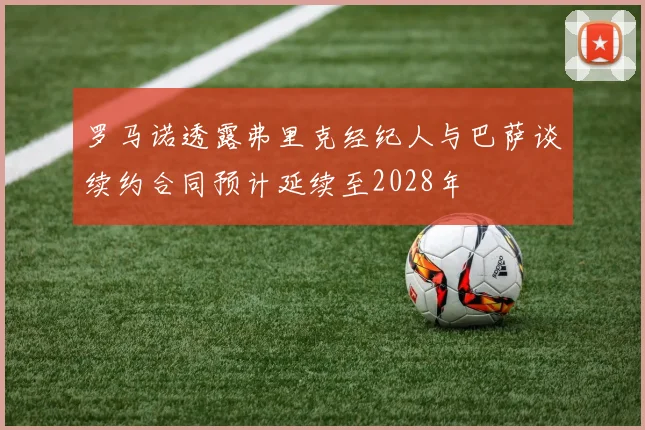 罗马诺透露弗里克经纪人与巴萨谈续约合同预计延续至2028年