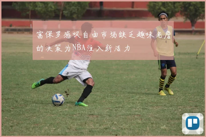 富保罗感叹自由市场缺乏趣味老詹的决策为NBA注入新活力