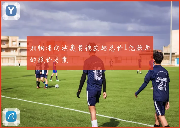 利物浦向迪奥曼德发起总价1亿欧元的报价方案