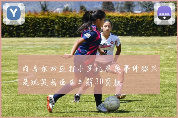 内马尔回应打小罗比尼奥事件称只是玩笑或面临年薪30罚款