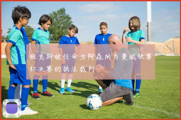 班克斯被任命为阿森纳与曼城联赛杯决赛的执法裁判