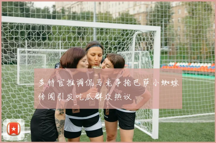 多特官推调侃马竞争抢巴萨小蜘蛛传闻引发吃瓜群众热议