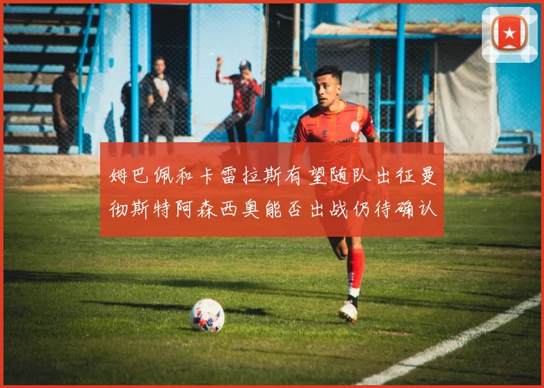 姆巴佩和卡雷拉斯有望随队出征曼彻斯特阿森西奥能否出战仍待确认