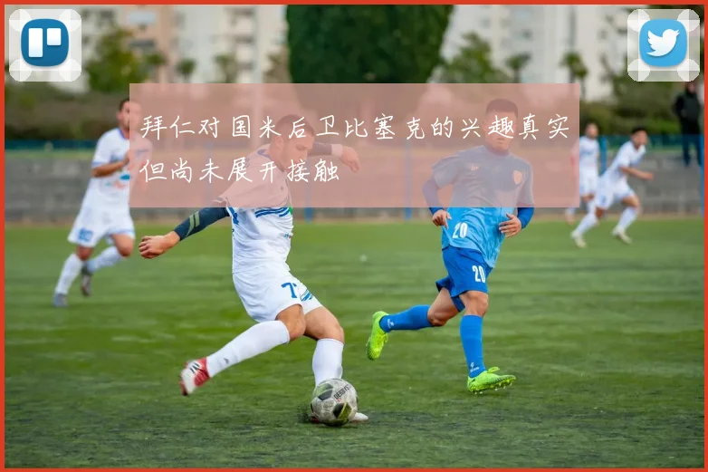 拜仁对国米后卫比塞克的兴趣真实但尚未展开接触