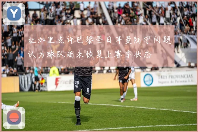 杜加里点评巴黎圣日耳曼防守问题认为球队尚未恢复上赛季状态