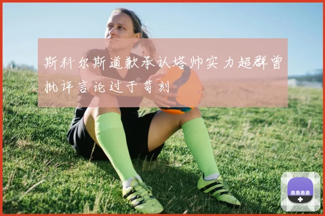 斯科尔斯道歉承认塔帅实力超群曾批评言论过于苛刻