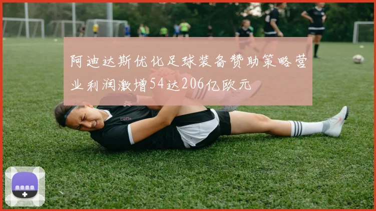 阿迪达斯优化足球装备赞助策略营业利润激增54达206亿欧元