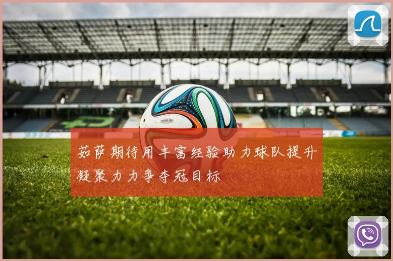 茹萨期待用丰富经验助力球队提升凝聚力力争夺冠目标