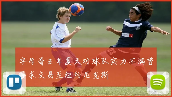 字母哥去年夏天对球队实力不满曾要求交易至纽约尼克斯
